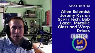 Chatter #122 - Alien Scientist Jeremy Rys on Sci-Fi Tech, Bob Lazar, Metallic Glass and Warp Drives