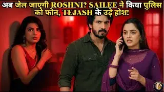 अब जेल जाएगी ROSHNI? SAILEE ने किया पुलिस को फोन, TEJASH के उड़े होश!