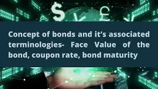 Concept of Bonds & Terminologies: Face Value, Coupon Rate, Bond Maturity, etc.