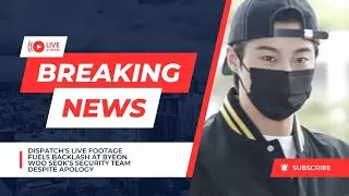 Dispatch&rsquo;s Live Footage Fuels Backlash At Byeon Woo Seok&rsquo;s Security Team Despite Apology