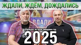 ЖДАЛИ, ЖДЕМ, ДОЖДАЛИСЬ... Оправдался ли ТОП ожиданий 2025?