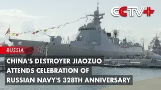 China's Destroyer Jiaozuo Attends Celebration of Russian Navy's 328th Anniversary