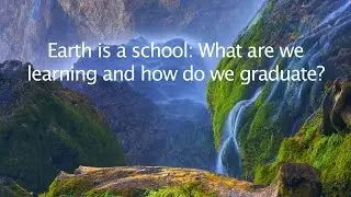 Earth is a School: What are we Learning and How do we Graduate?