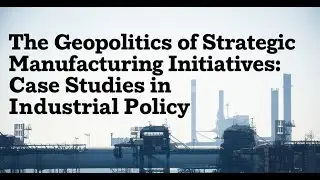 The Geopolitics of Strategic Manufacturing Initiatives: Case Studies in Industrial Policy