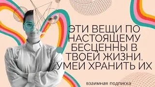 Эти вещи по настоящему бесценны в твоей жизни.  Умей хранить их.