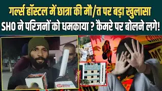 गर्ल्स हॉस्टल में छात्रा की मौ/त पर बड़ा खुलासा, SHO ने परिजनों को धमकाया? कैमरे पर बोलने लगे!