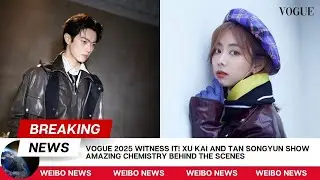 Vogue 2025 Witness It! Xu Kai and Tan Songyun Show Amazing Chemistry Behind the Scenes