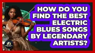 How Do You Find The Best Electric Blues Songs By Legendary Artists? - Jazz Music Legends