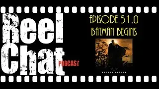 Reel Chat 51.0 - Batman Begins (2005)
