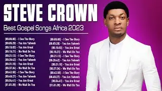 STEVE CROWN ~ South African Gospel Songs 2023 ~ Greatest Steve Crown Gospel Music Playlist 2023