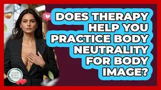 Does Therapy Help You Practice Body Neutrality For Body Image? - Inside Body Image