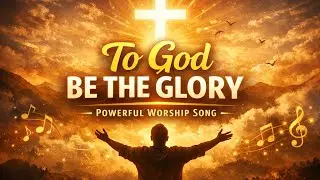 To God Be the Glory | Powerful Motivational Worship Song | Jesus Our Strength