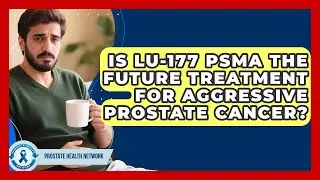Is Lu-177 PSMA The Future Treatment For Aggressive Prostate Cancer? - Prostate Health Network