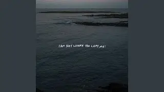 I AM NOT WHERE YOU LEFT ME!