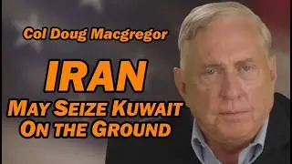 Col Douglas Macgregor: Iran May Seize Kuwait ON THE GROUND