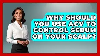 Why Should You Use ACV To Control Sebum On Your Scalp? - Ultimate Hair Care Guide