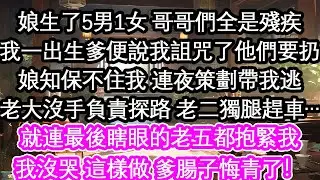 娘生了5男1女 哥哥們全是殘疾我一出生爹便說我詛咒了他們要扔娘知保不住我 連夜策劃帶我逃老大沒手負責探路 老二獨腿趕車…就連最後瞎眼的老五都抱緊我我沒哭 這樣做 爹腸子悔青了！【花開】【愛情】【生活】