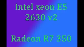 Intel xeon E5 2630 v2 + radeon R7 350 тесты в играх, компьютерное железо