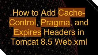 How to Add Cache-Control, Pragma, and Expires Headers in Tomcat 8.5 Web.xml