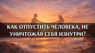 Как отпустить человека, не уничтожая себя изнутри?