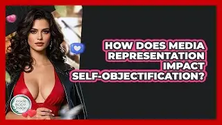 How Does Media Representation Impact Self-objectification? - Inside Body Image