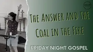 The Answer and the Coal in the Fire | Friday Night Gospel