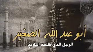 أبو عبد الله الصغير | الرجل الذي ظلمه التاريخ | لم يكن خائنا | القصة الكاملة