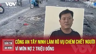Bản tin an ninh 15/11: Công an Tây Ninh làm rõ vụ chém chết người vì món nợ 2 triệu đồng | VOV