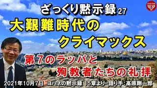 #334 ざっくり黙示録シリーズ27「大艱難時代のクライマックス」～第7のラッパと殉教者たちの礼拝～ ヨハネの黙示録 15章より　高原剛一郎 2021年10月7日 聖書メッセージの集い