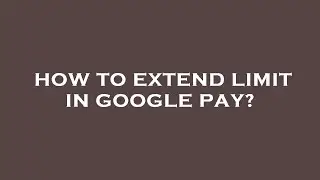 How to extend limit in google pay?