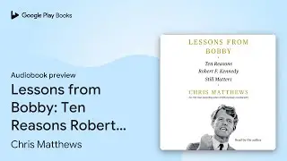 Lessons from Bobby: Ten Reasons Robert F.&hellip; by Chris Matthews &middot; Audiobook preview