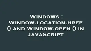 Windows : Window.location.href () and Window.open () in JavaScript