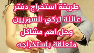 الاوراق المطلوبة لاستخراج دفتر عائلة تركي للسوريين وحل اهم المشاكل التي تواجه بعض الناس لاستخراجه