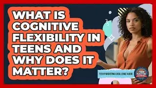 What Is Cognitive Flexibility In Teens And Why Does It Matter? - Teen Parenting Challenge Guide