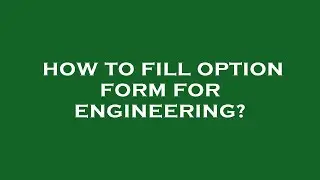 How to fill option form for engineering?