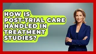 How Is Post-trial Care Handled In Treatment Studies? - Trials and Treatments Uncovered