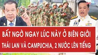 Bất ngờ ngay lúc này ở biên giới Thái Lan và Campuchia, 2 nước cùng lên tiếng