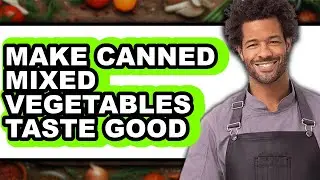 How To Make Canned Mixed Vegetables Taste Good - Full Guide