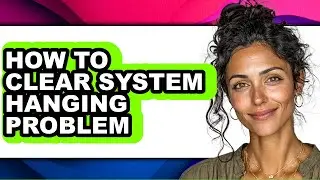 How to Clear System Hanging Problem - Full Guide