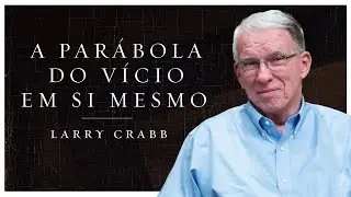 UMA PARÁBOLA DO VÍCIO EM SI MESMO | Larry Crabb
