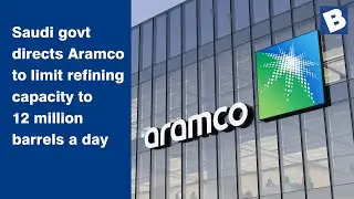 Saudi Arabia's government directs Aramco to limit refining capacity to 12 million barrels a day