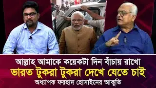 ‘আল্লাহ আমাকে কয়েকটা দিন বাঁচায় রাখো!’ ভারত টুকরা টুকরা দেখে যেতে চাই: অধ্যাপক ফরহাদ