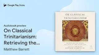 On Classical Trinitarianism: Retrieving the&hellip; by Matthew Barrett &middot; Audiobook preview