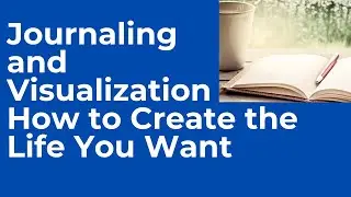Journaling and Visualization: How to Create the Life You Want