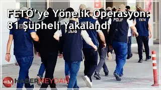 FET&Ouml;&rsquo;ye Y&ouml;nelik Operasyon: 81 Ş&uuml;pheli Yakalandı
