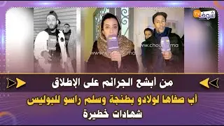 من أبشع الجرائم على الإطلاق..أب صفاها لولادو بطنجة وسلم راسو للبوليس..شهادات خطيرة