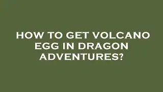 How to get volcano egg in dragon adventures?