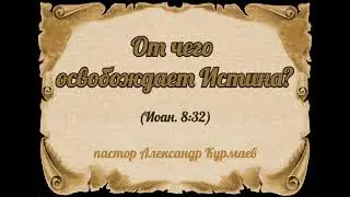 От чего освобождает Истина? (Иоан. 8:32) (Проповедь Александра Курмаева)