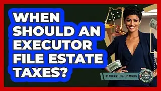 When Should An Executor File Estate Taxes?