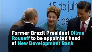 Former Brazil President Dilma Rouseff to be appointed head of New Development Bank